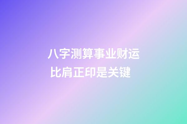 八字测算事业财运 比肩正印是关键